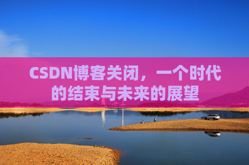 CSDN博客关闭,一个时代的结束与未来的展望