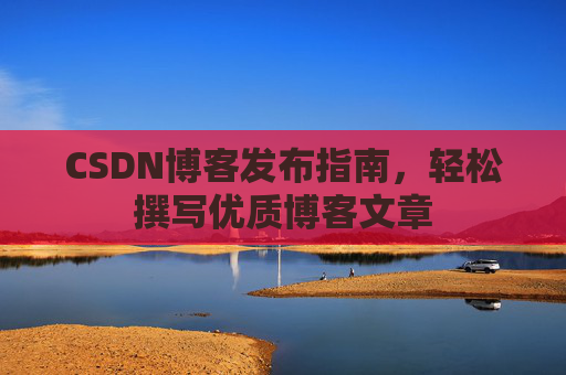 CSDN博客发布指南,轻松撰写优质博客文章