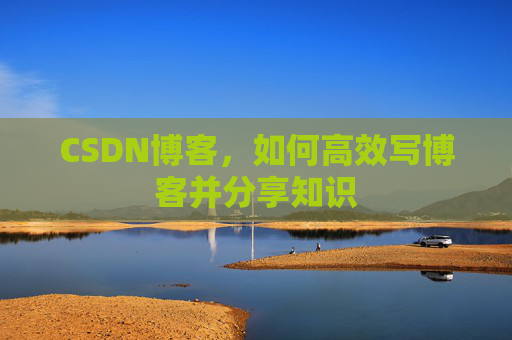 CSDN博客,如何高效写博客并分享知识